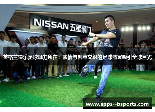 英格兰快乐足球魅力所在：激情与创意交织的足球盛宴吸引全球目光