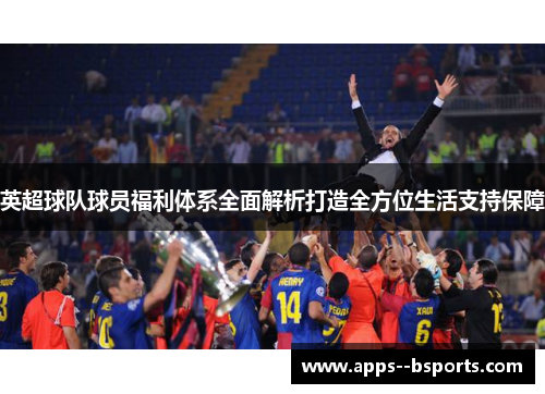 英超球队球员福利体系全面解析打造全方位生活支持保障