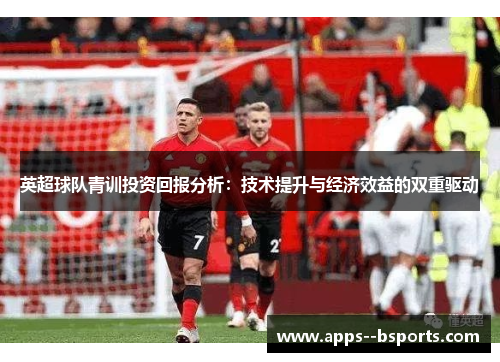 英超球队青训投资回报分析：技术提升与经济效益的双重驱动