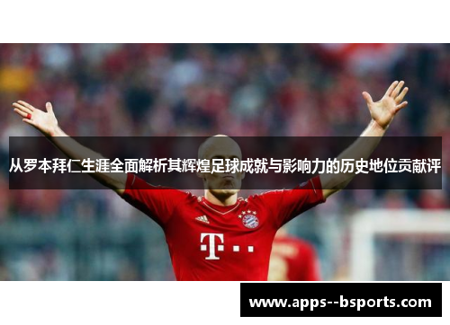 从罗本拜仁生涯全面解析其辉煌足球成就与影响力的历史地位贡献评