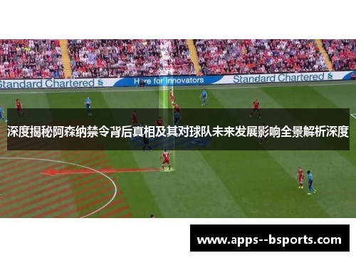 深度揭秘阿森纳禁令背后真相及其对球队未来发展影响全景解析深度