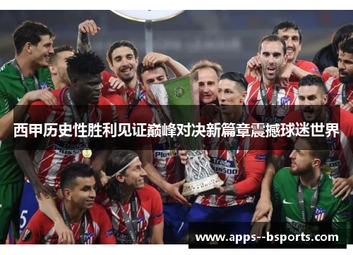 西甲历史性胜利见证巅峰对决新篇章震撼球迷世界