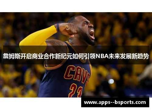 詹姆斯开启商业合作新纪元如何引领NBA未来发展新趋势