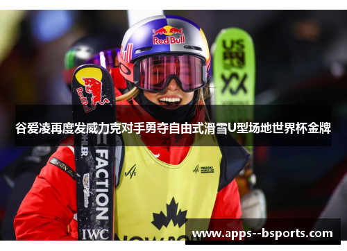 谷爱凌再度发威力克对手勇夺自由式滑雪U型场地世界杯金牌