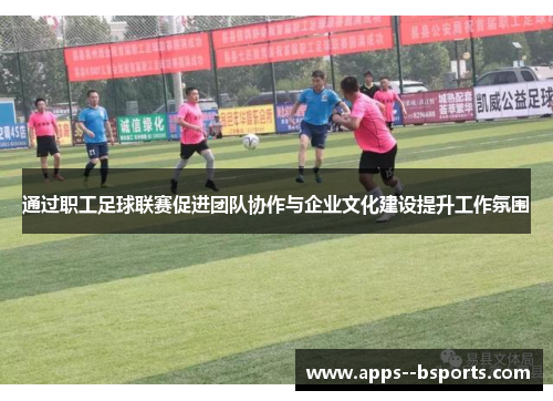 通过职工足球联赛促进团队协作与企业文化建设提升工作氛围