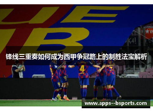锋线三重奏如何成为西甲争冠路上的制胜法宝解析