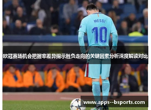 欧冠赛场机会把握率差异揭示胜负走向的关键因素分析深度解读对比