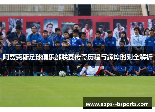 阿贾克斯足球俱乐部联赛传奇历程与辉煌时刻全解析