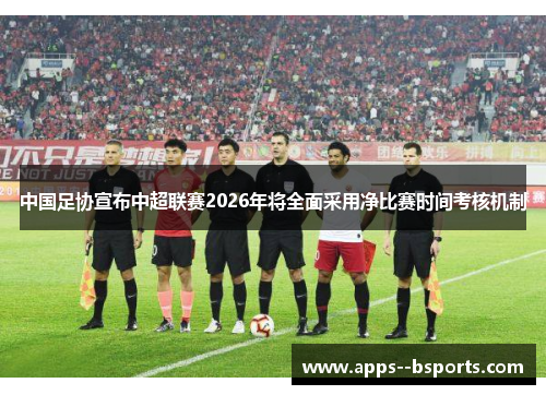 中国足协宣布中超联赛2026年将全面采用净比赛时间考核机制