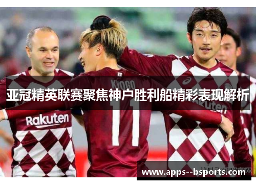 亚冠精英联赛聚焦神户胜利船精彩表现解析