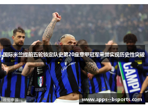 国际米兰提前五轮锁定队史第20座意甲冠军荣誉实现历史性突破