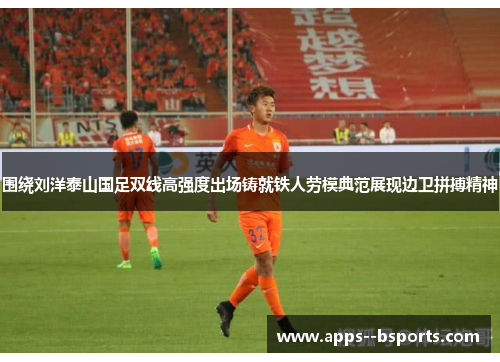 围绕刘洋泰山国足双线高强度出场铸就铁人劳模典范展现边卫拼搏精神