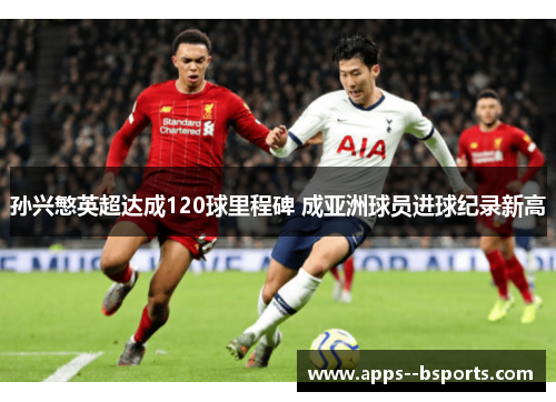 孙兴慜英超达成120球里程碑 成亚洲球员进球纪录新高