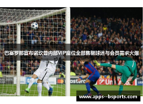 巴塞罗那宣布诺坎普内部VIP座位全部售罄球迷与会员需求火爆